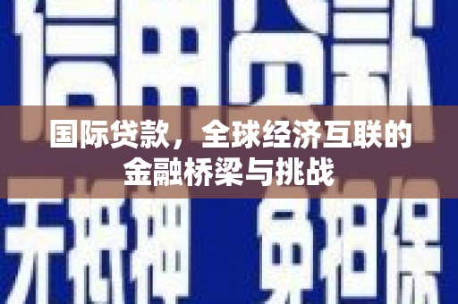 涞水国际贷款，全球经济互联的金融桥梁与挑战