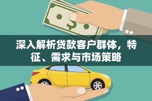 涞水深入解析贷款客户群体，特征、需求与市场策略