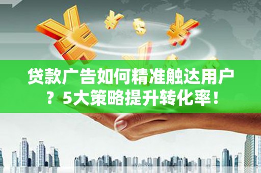 涞水贷款广告如何精准触达用户？5大策略提升转化率！