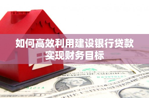 涞水如何高效利用建设银行贷款实现财务目标