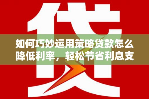 涞水如何巧妙运用策略贷款怎么降低利率，轻松节省利息支出