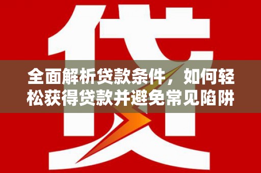 涞水全面解析贷款条件，如何轻松获得贷款并避免常见陷阱
