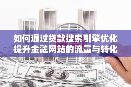 涞水如何通过贷款搜索引擎优化提升金融网站的流量与转化率