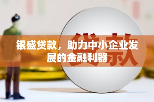 涞水银盛贷款，助力中小企业发展的金融利器