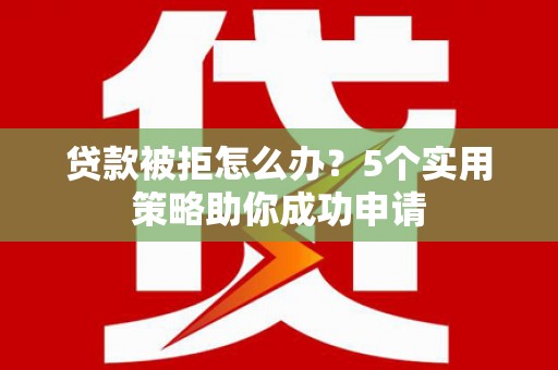 涞水贷款被拒怎么办？5个实用策略助你成功申请