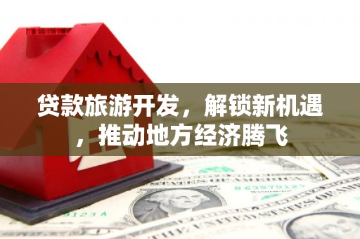 涞水贷款旅游开发，解锁新机遇，推动地方经济腾飞