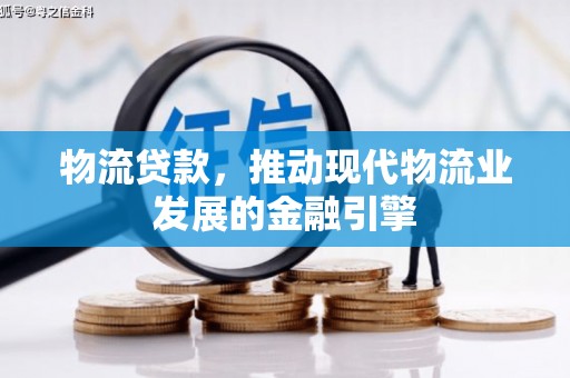 涞水物流贷款，推动现代物流业发展的金融引擎