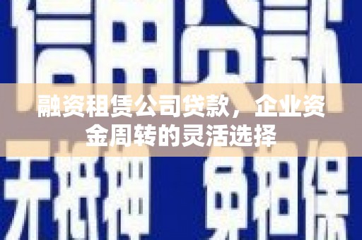 涞水融资租赁公司贷款，企业资金周转的灵活选择
