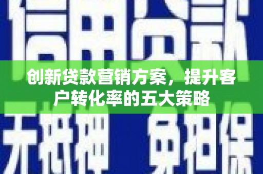 涞水创新贷款营销方案，提升客户转化率的五大策略