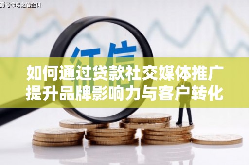 涞水如何通过贷款社交媒体推广提升品牌影响力与客户转化率