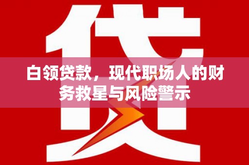 涞水白领贷款，现代职场人的财务救星与风险警示
