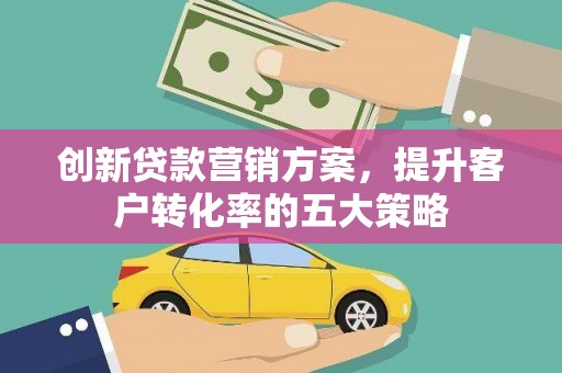 涞水创新贷款营销方案，提升客户转化率的五大策略