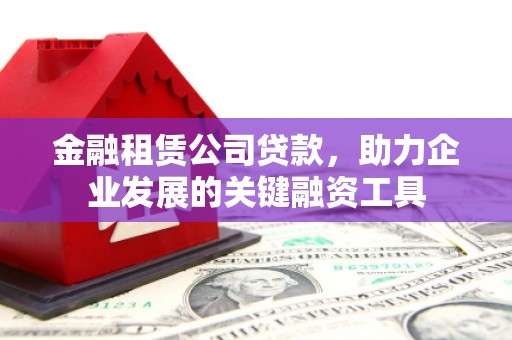 涞水金融租赁公司贷款，助力企业发展的关键融资工具