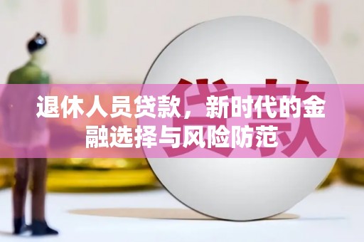 涞水退休人员贷款，新时代的金融选择与风险防范