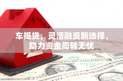 涞水车抵贷，灵活融资新选择，助力资金周转无忧