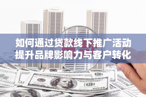 涞水如何通过贷款线下推广活动提升品牌影响力与客户转化率