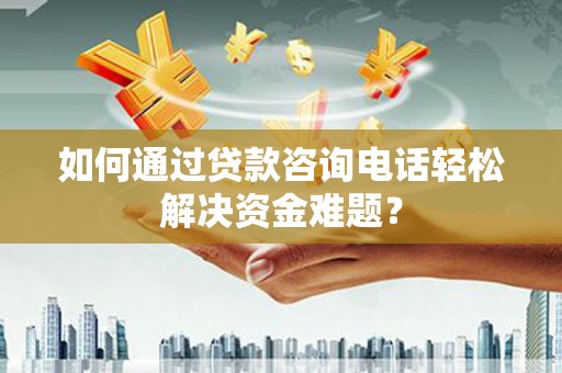 涞水如何通过贷款咨询电话轻松解决资金难题？