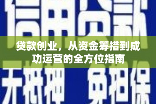涞水贷款创业，从资金筹措到成功运营的全方位指南