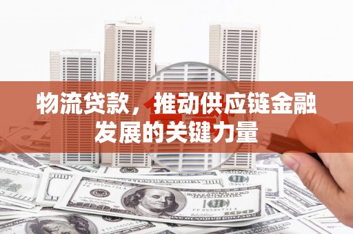 涞水物流贷款，推动供应链金融发展的关键力量