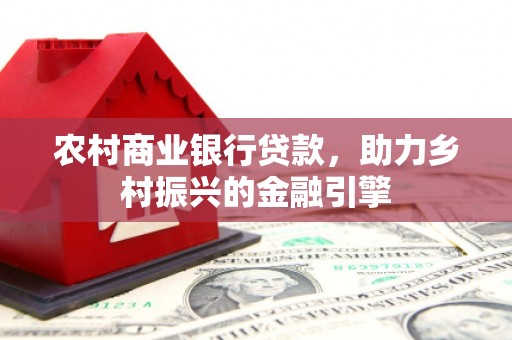 涞水农村商业银行贷款，助力乡村振兴的金融引擎
