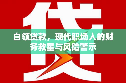 涞水白领贷款，现代职场人的财务救星与风险警示