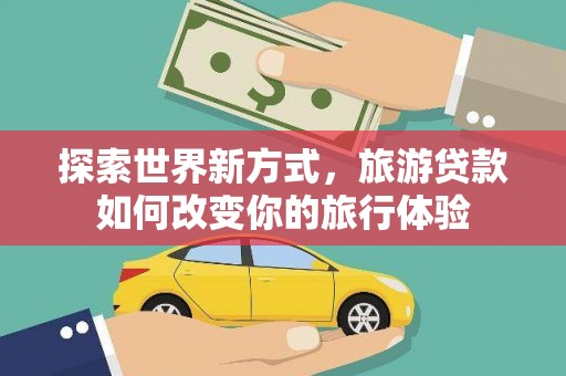 涞水探索世界新方式，旅游贷款如何改变你的旅行体验