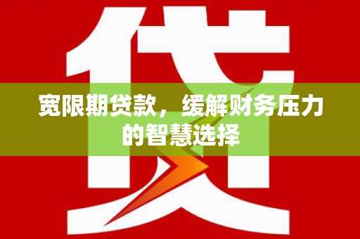 涞水宽限期贷款，缓解财务压力的智慧选择