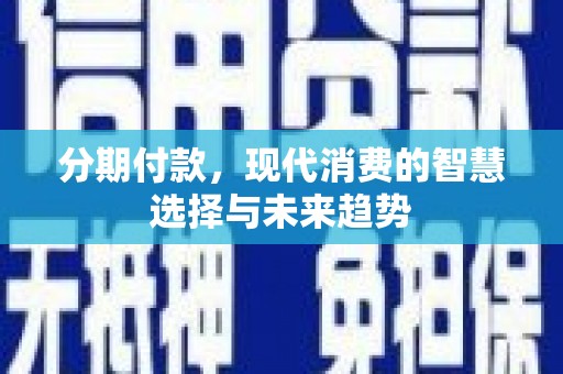 涞水分期付款，现代消费的智慧选择与未来趋势
