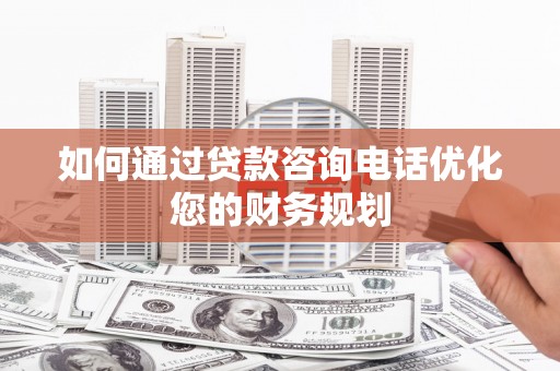 涞水如何通过贷款咨询电话优化您的财务规划