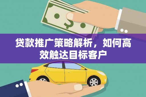 涞水贷款推广策略解析，如何高效触达目标客户