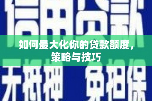 涞水如何最大化你的贷款额度，策略与技巧