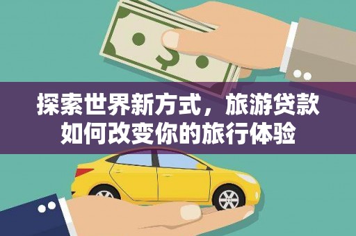 涞水探索世界新方式，旅游贷款如何改变你的旅行体验