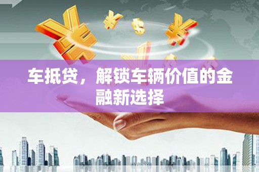 涞水车抵贷，解锁车辆价值的金融新选择