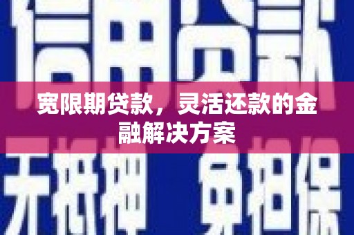 涞水宽限期贷款，灵活还款的金融解决方案