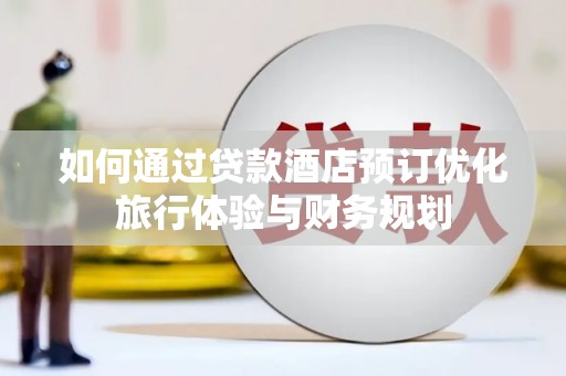 涞水如何通过贷款酒店预订优化旅行体验与财务规划