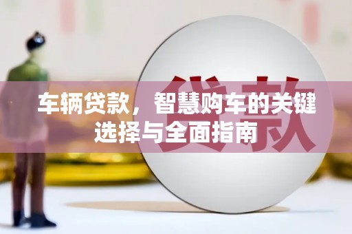 涞水车辆贷款，智慧购车的关键选择与全面指南