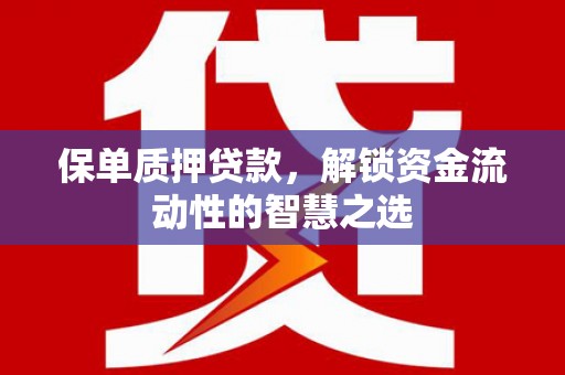 涞水保单质押贷款，解锁资金流动性的智慧之选