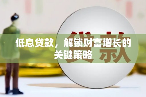 涞水低息贷款，解锁财富增长的关键策略
