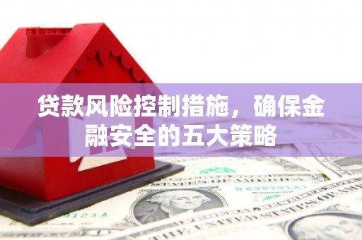 涞水贷款风险控制措施，确保金融安全的五大策略
