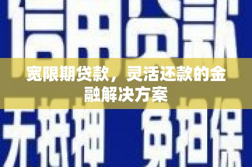 涞水宽限期贷款，灵活还款的金融解决方案