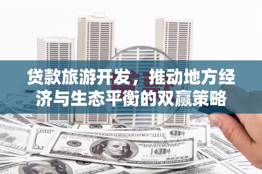 涞水贷款旅游开发，推动地方经济与生态平衡的双赢策略
