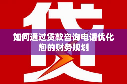涞水如何通过贷款咨询电话优化您的财务规划