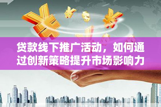 涞水贷款线下推广活动，如何通过创新策略提升市场影响力