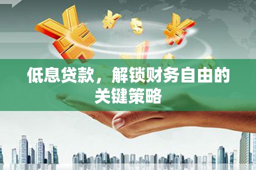 涞水低息贷款，解锁财务自由的关键策略