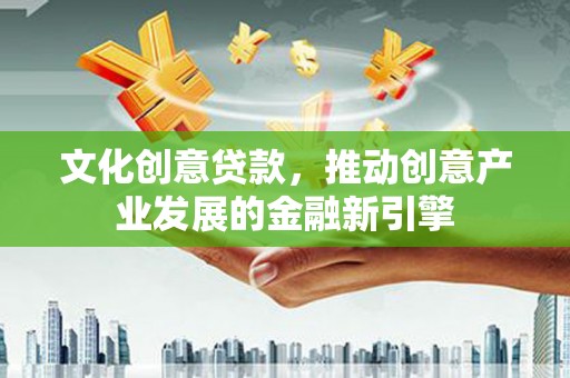 涞水文化创意贷款，推动创意产业发展的金融新引擎