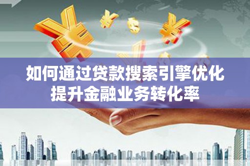 涞水如何通过贷款搜索引擎优化提升金融业务转化率
