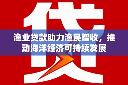 涞水渔业贷款助力渔民增收，推动海洋经济可持续发展