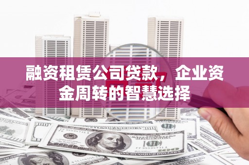 涞水融资租赁公司贷款，企业资金周转的智慧选择