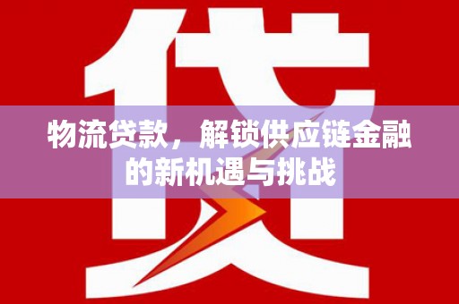 涞水物流贷款，解锁供应链金融的新机遇与挑战