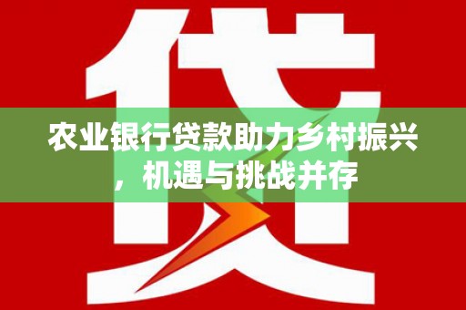 涞水农业银行贷款助力乡村振兴，机遇与挑战并存
